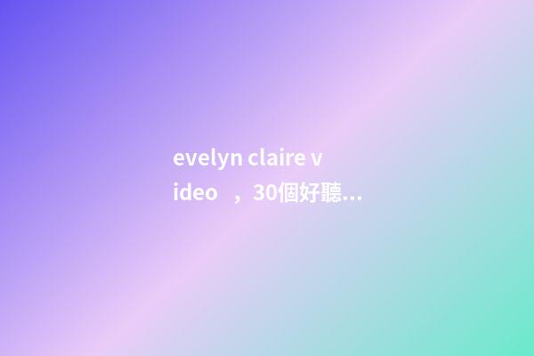 evelyn claire video，30個好聽的英文名